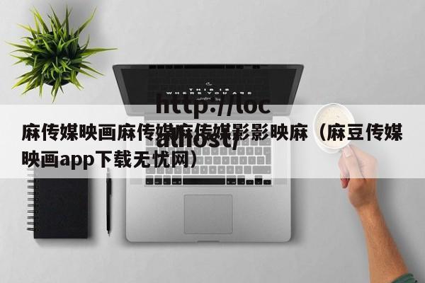 麻传媒映画麻传媒麻传媒影影映麻(麻豆传媒映画app下载无忧网)
