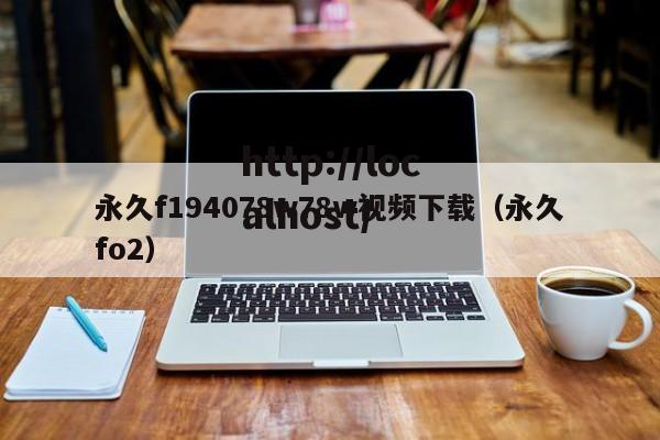 永久f194078w78w视频下载(永久fo2)
